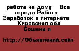 работа на дому  - Все города Работа » Заработок в интернете   . Кировская обл.,Сошени п.